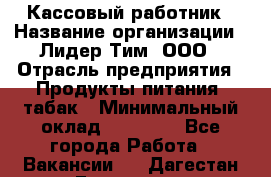 Кассовый работник › Название организации ­ Лидер Тим, ООО › Отрасль предприятия ­ Продукты питания, табак › Минимальный оклад ­ 22 430 - Все города Работа » Вакансии   . Дагестан респ.,Геологоразведка п.